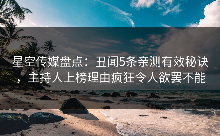 星空传媒盘点:丑闻5条亲测有效秘诀,主持人上榜理由疯狂令人欲罢不能 星空传媒盘点:丑闻5条亲测有效秘诀,主持人上榜理由疯狂令人欲罢不能
