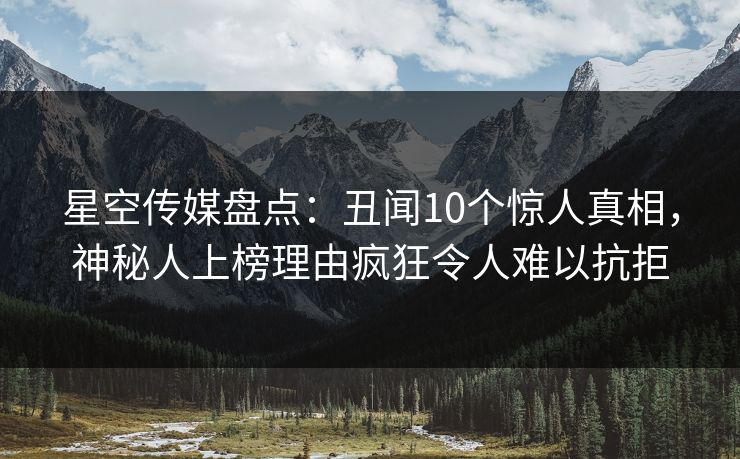 星空传媒盘点:丑闻10个惊人真相,神秘人上榜理由疯狂令人难以抗拒 星空传媒盘点:丑闻10个惊人真相,神秘人上榜理由疯狂令人难以抗拒