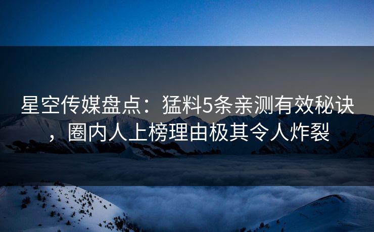 星空传媒盘点:猛料5条亲测有效秘诀,圈内人上榜理由极其令人炸裂 星空传媒盘点:猛料5条亲测有效秘诀,圈内人上榜理由极其令人炸裂