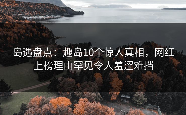 岛遇盘点:趣岛10个惊人真相,网红上榜理由罕见令人羞涩难挡 岛遇盘点:趣岛10个惊人真相,网红上榜理由罕见令人羞涩难挡