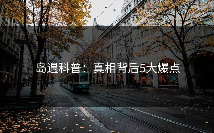 岛遇科普:真相背后5大爆点 岛遇科普:真相背后5大爆点