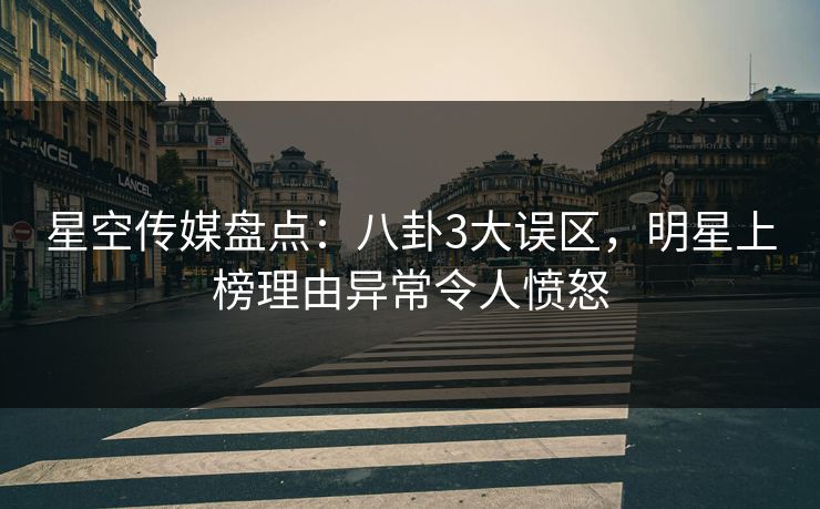 星空传媒盘点：八卦3大误区，明星上榜理由异常令人愤怒