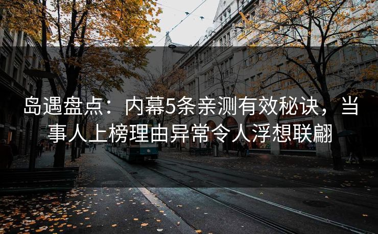 岛遇盘点：内幕5条亲测有效秘诀，当事人上榜理由异常令人浮想联翩