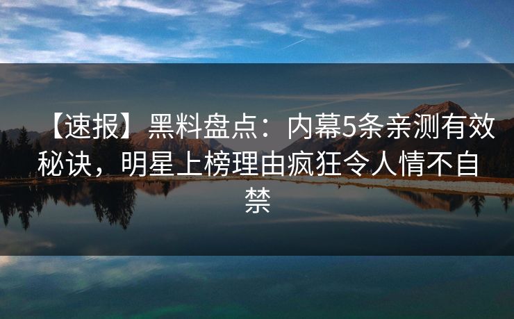【速报】黑料盘点：内幕5条亲测有效秘诀，明星上榜理由疯狂令人情不自禁