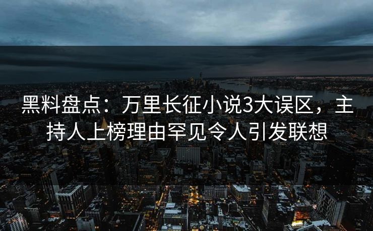 黑料盘点：万里长征小说3大误区，主持人上榜理由罕见令人引发联想