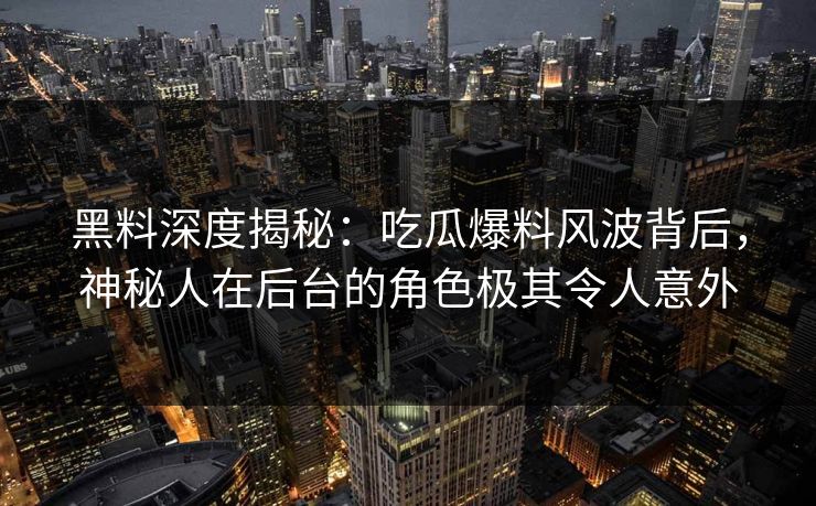 黑料深度揭秘：吃瓜爆料风波背后，神秘人在后台的角色极其令人意外