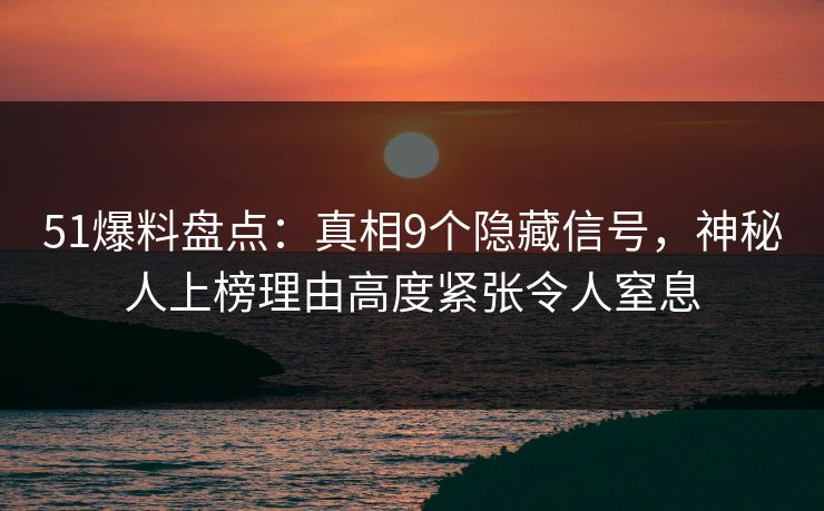 51爆料盘点：真相9个隐藏信号，神秘人上榜理由高度紧张令人窒息