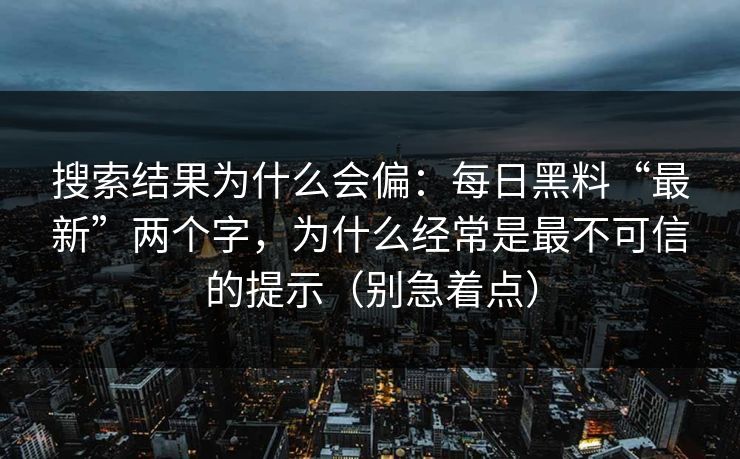 搜索结果为什么会偏：每日黑料“最新”两个字，为什么经常是最不可信的提示（别急着点）