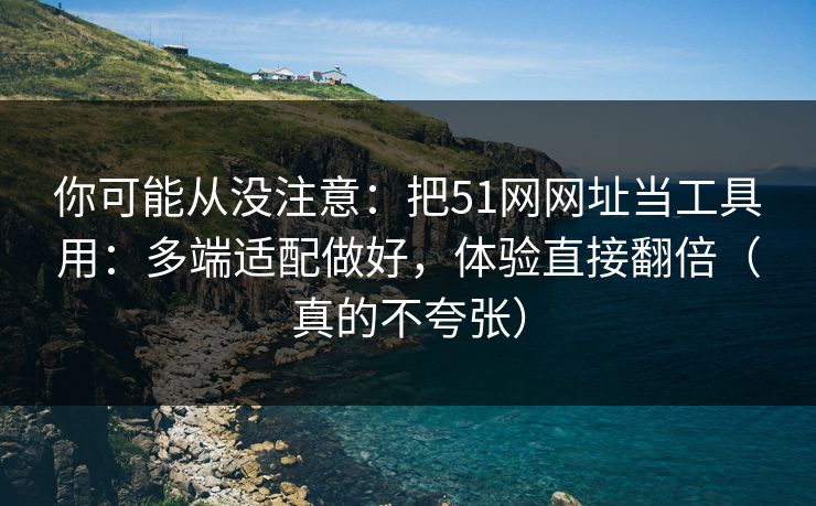 你可能从没注意：把51网网址当工具用：多端适配做好，体验直接翻倍（真的不夸张）
