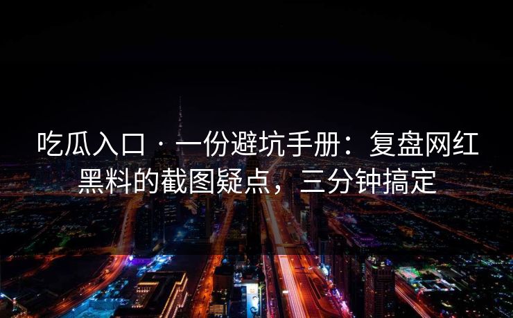 吃瓜入口 · 一份避坑手册：复盘网红黑料的截图疑点，三分钟搞定