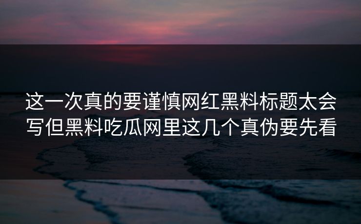 这一次真的要谨慎网红黑料标题太会写但黑料吃瓜网里这几个真伪要先看 这一次真的要谨慎网红黑料标题太会写但黑料吃瓜网里这几个真伪要先看