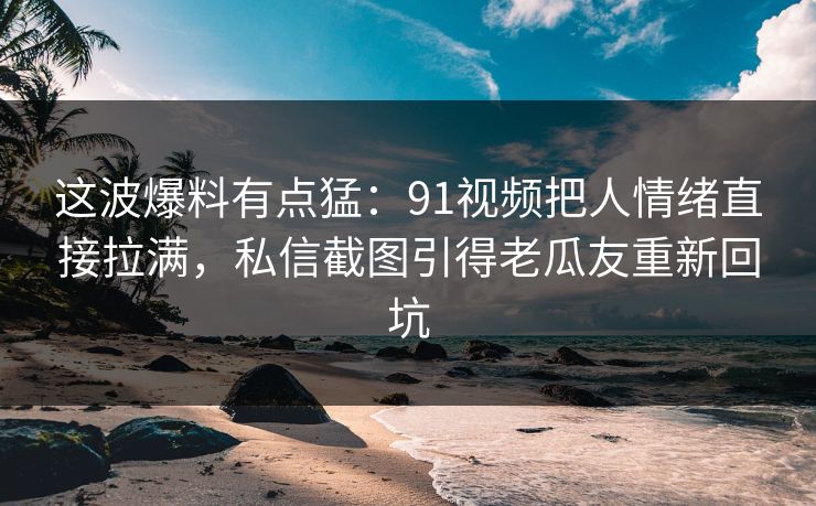 这波爆料有点猛：91视频把人情绪直接拉满，私信截图引得老瓜友重新回坑