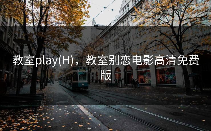 教室play(H),教室别恋电影高清免费版 教室play(H),教室别恋电影高清免费版