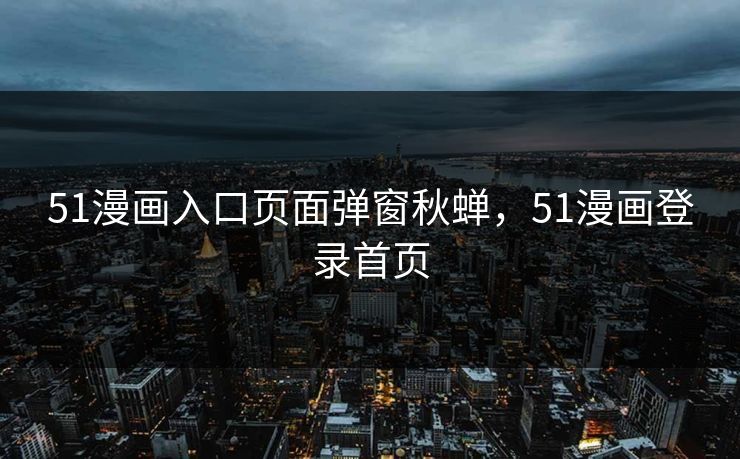 51漫画入口页面弹窗秋蝉，51漫画登录首页