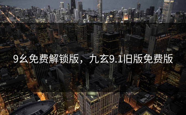 9幺免费解锁版，九玄9.1旧版免费版