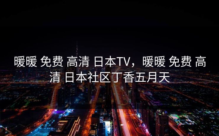 暖暖 免费 高清 日本TV，暖暖 免费 高清 日本社区丁香五月天
