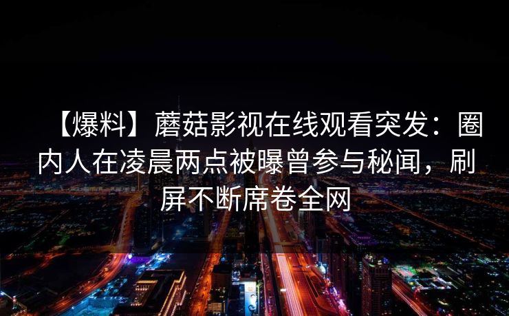 【爆料】蘑菇影视在线观看突发：圈内人在凌晨两点被曝曾参与秘闻，刷屏不断席卷全网