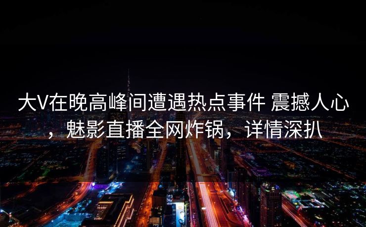 大V在晚高峰间遭遇热点事件 震撼人心，魅影直播全网炸锅，详情深扒
