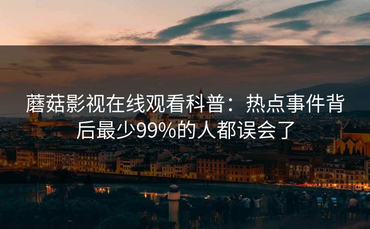 蘑菇影视在线观看科普：热点事件背后最少99%的人都误会了