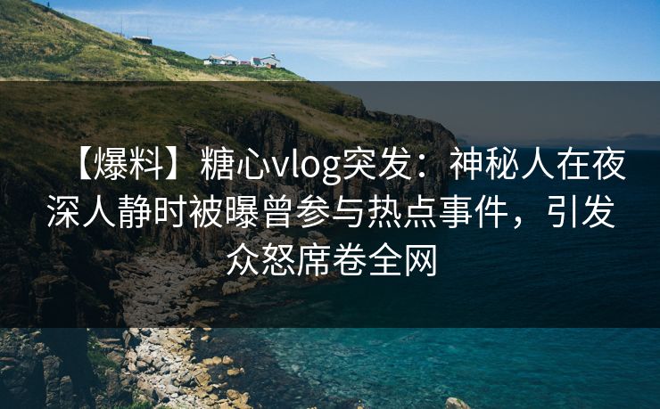 【爆料】糖心vlog突发：神秘人在夜深人静时被曝曾参与热点事件，引发众怒席卷全网