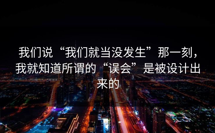 我们说“我们就当没发生”那一刻，我就知道所谓的“误会”是被设计出来的