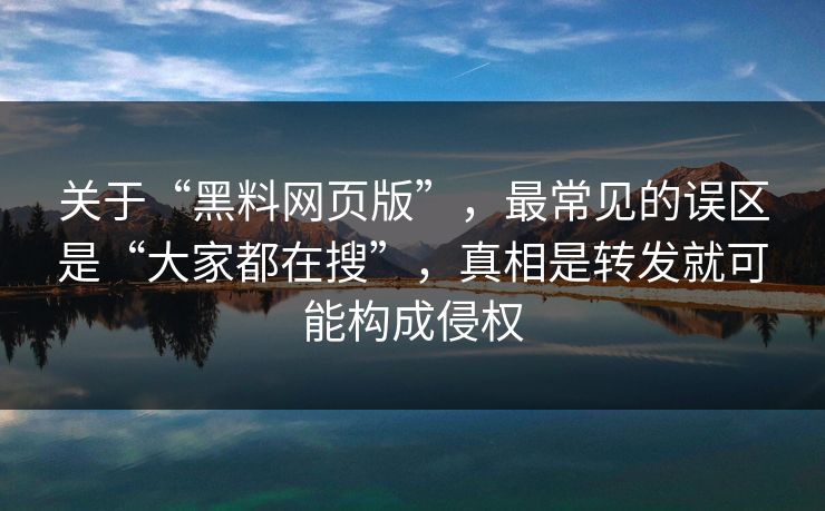 关于“黑料网页版”，最常见的误区是“大家都在搜”，真相是转发就可能构成侵权