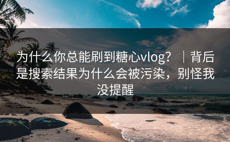 为什么你总能刷到糖心vlog?|背后是搜索结果为什么会被污染,别怪我没提醒 为什么你总能刷到糖心vlog?|背后是搜索结果为什么会被污染,别怪我没提醒