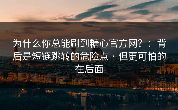 为什么你总能刷到糖心官方网？：背后是短链跳转的危险点 · 但更可怕的在后面