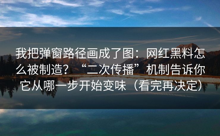 我把弹窗路径画成了图：网红黑料怎么被制造？“二次传播”机制告诉你它从哪一步开始变味（看完再决定）