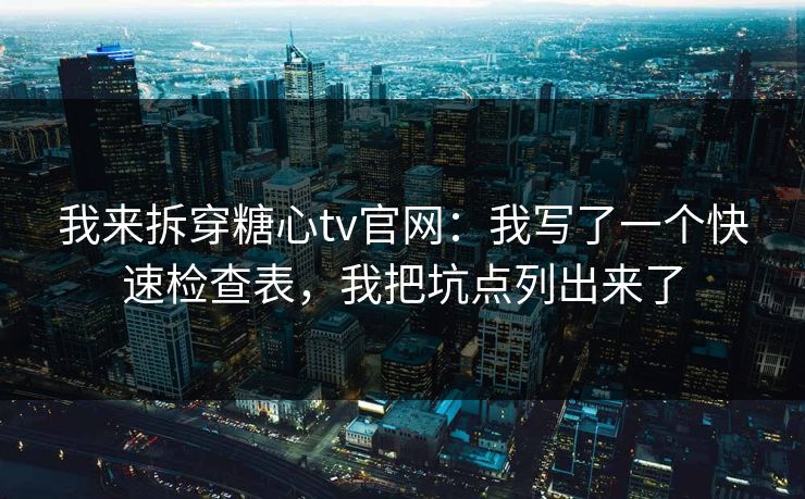 我来拆穿糖心tv官网：我写了一个快速检查表，我把坑点列出来了
