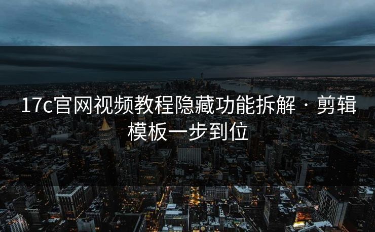 17c官网视频教程隐藏功能拆解 · 剪辑模板一步到位