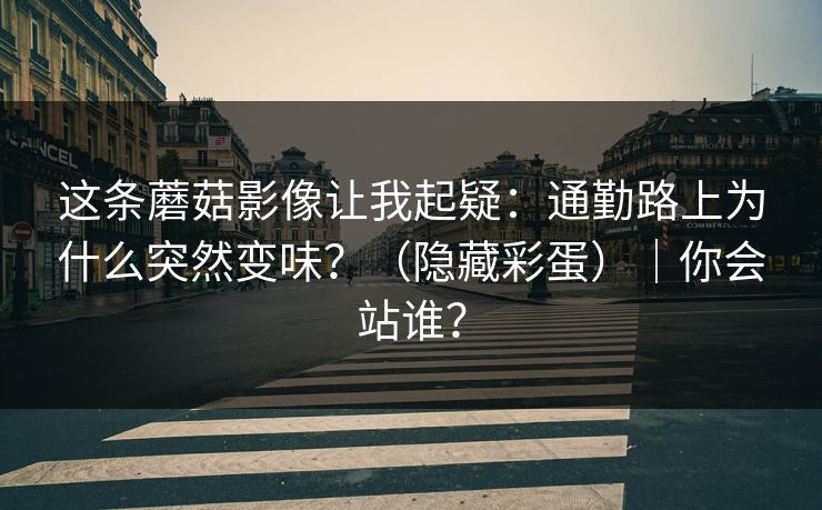 这条蘑菇影像让我起疑：通勤路上为什么突然变味？（隐藏彩蛋）｜你会站谁？