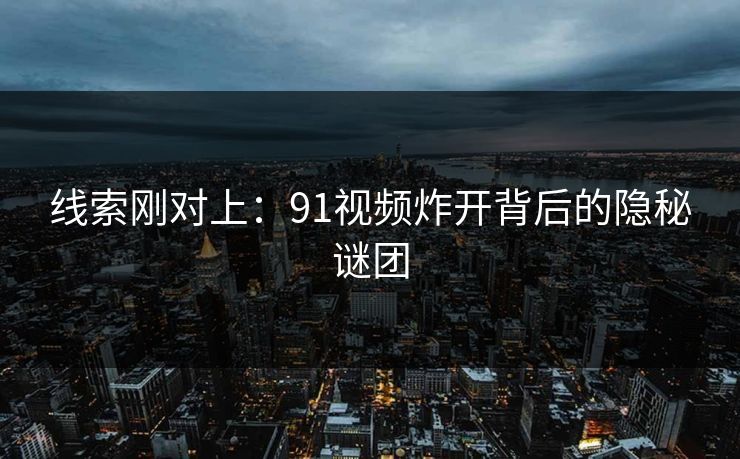 线索刚对上：91视频炸开背后的隐秘谜团