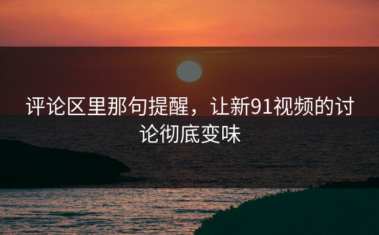 评论区里那句提醒,让新91视频的讨论彻底变味 评论区里那句提醒,让新91视频的讨论彻底变味