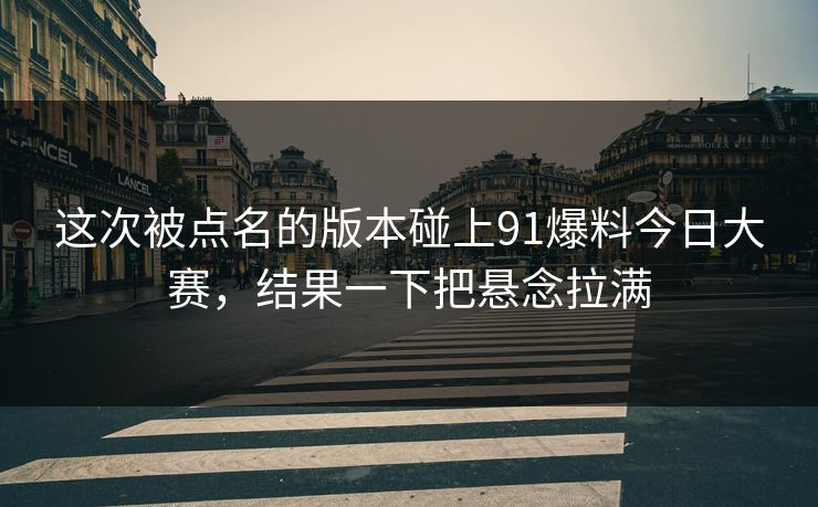 这次被点名的版本碰上91爆料今日大赛，结果一下把悬念拉满
